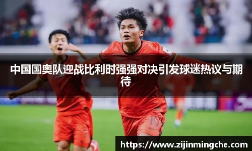 谈球吧中国国奥队迎战比利时强强对决引发球迷热议与期待