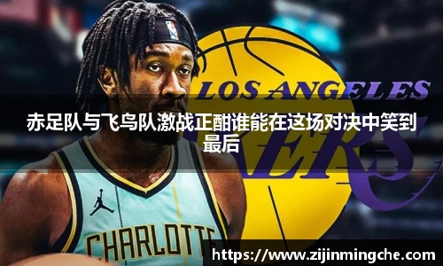 谈球吧赤足队与飞鸟队激战正酣谁能在这场对决中笑到最后