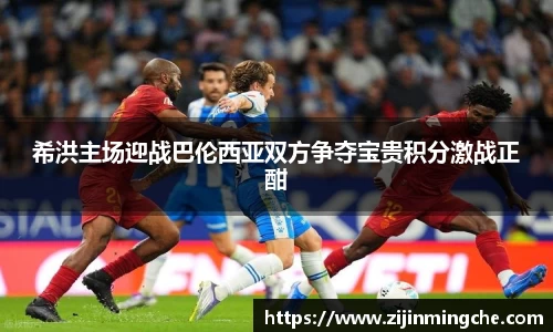 谈球吧希洪主场迎战巴伦西亚双方争夺宝贵积分激战正酣